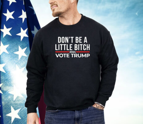 Don’t Be A Little Bitch 2024 Vote Trump Shirt