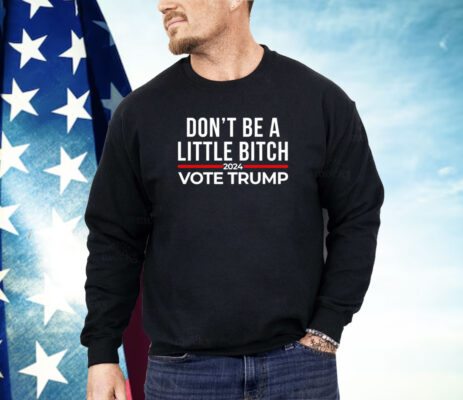 Don’t be a little bitch 2024 vote Trump Shirt