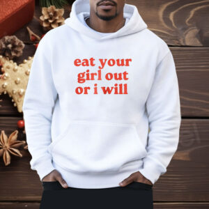 Eat Your Girl Out Or I Will Shirt