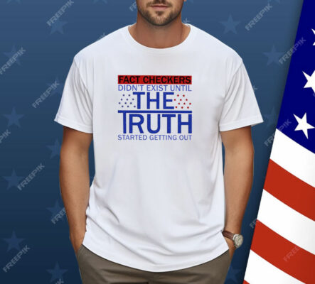 Fact Checkers Didn’t Exist Until The Truth Started Getting Out Shirt