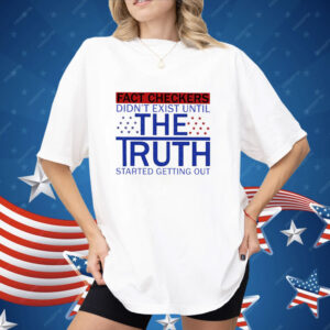 Fact Checkers Didn’t Exist Until The Truth Started Getting Out Shirt