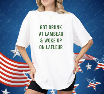 Green Bay Packers got drunk at lambeau and woke up on lafleur Shirt