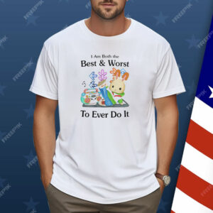 I Am Both The Best & Worst To Ever Do It Shirt