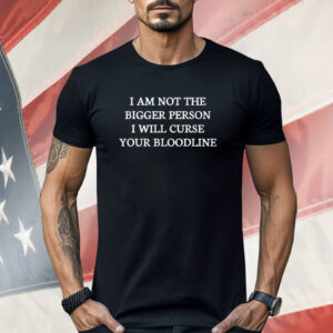 I Am Not The Bigger Person I Will Curse Your Bloodline Shirt