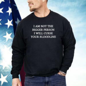 I Am Not The Bigger Person I Will Curse Your Bloodline Shirt