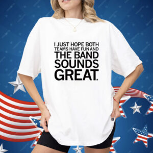 I Just Hope Both Teams Have Fun And The Band Sounds Great Shirt