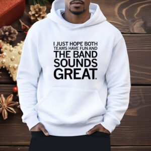 I Just Hope Both Teams Have Fun And The Band Sounds Great Shirt