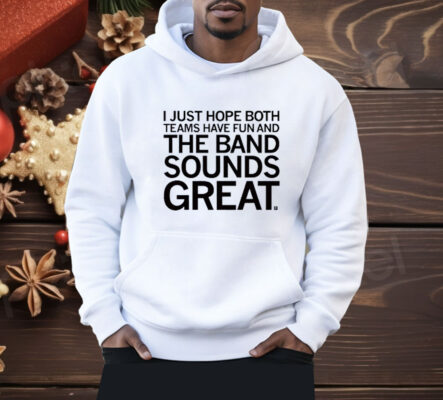 I Just Hope Both Teams Have Fun And The Band Sounds Great Shirt