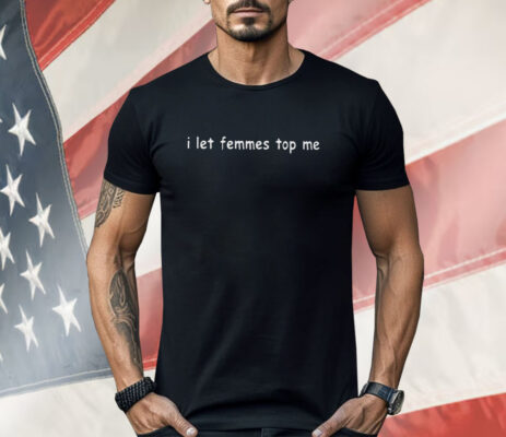 I Let Femmes Top Me Shirt