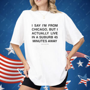 I Say I’m From Chicago But I Actually Live In A Suburb 45 Minutes Away Shirt