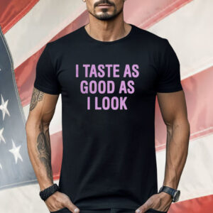 I Taste As Good As I Look Shirt