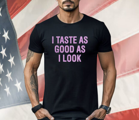 I Taste As Good As I Look Shirt