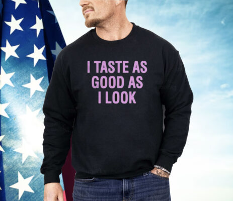 I Taste As Good As I Look Shirt