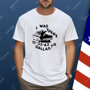 I was there 11 22 63 Dallas TX Shirt