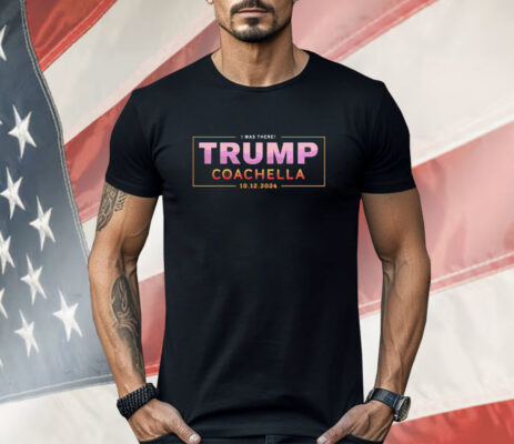 I was there Trump coachella 2024 Shirt