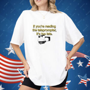 If You’re Reading The Teleprompter It’s Too Late Shirt