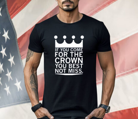 If you come for the crown you best not miss Shirt