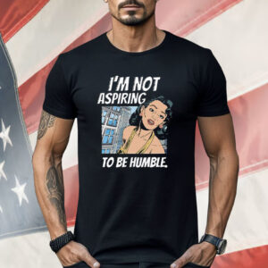 I’m Not Aspiring To Be Humble Kamala Harris Shirt