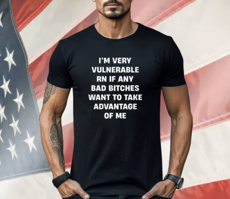 I’m Very Vulnerable Rn If Any Bad Witches Want To Take Advantage Of Me Shirt