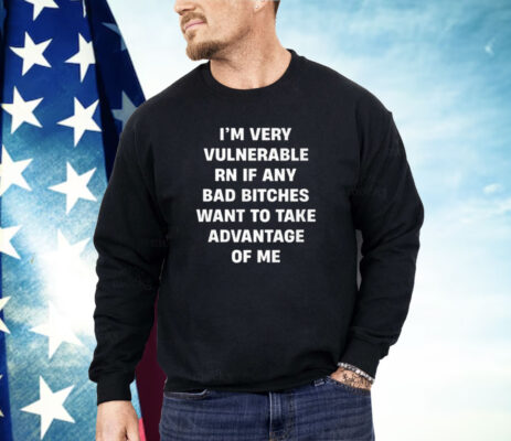 I’m Very Vulnerable Rn If Any Bad Witches Want To Take Advantage Of Me Shirt