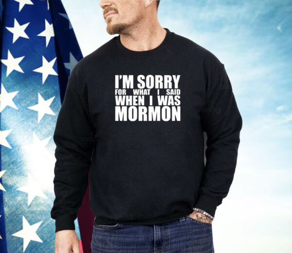 I’m sorry for what I said when I was mormon Shirt