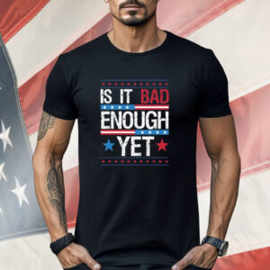 Is It Bad Enough Yet Shirt