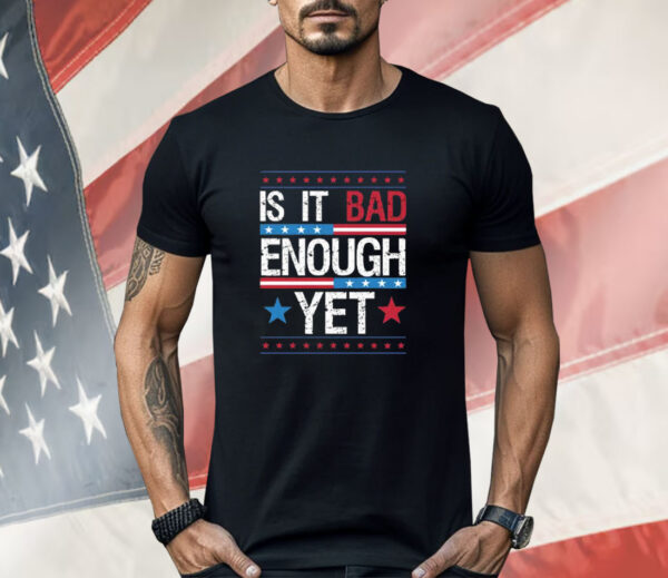 Is It Bad Enough Yet Shirt