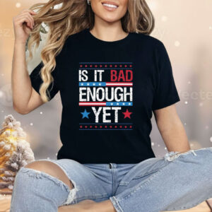 Is It Bad Enough Yet Shirt