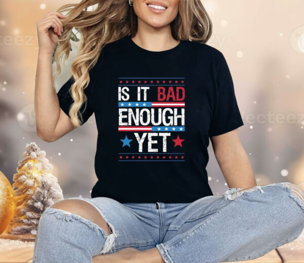 Is It Bad Enough Yet Shirt