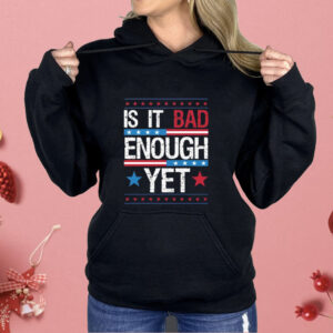 Is It Bad Enough Yet Shirt