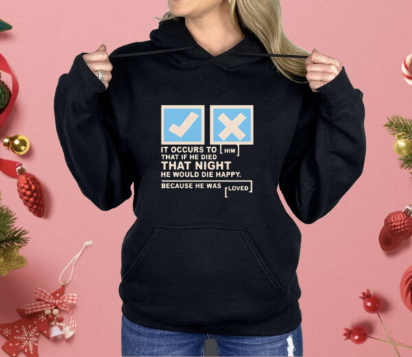 It occurs to that if he died that night he would die happy because he was loved Shirt