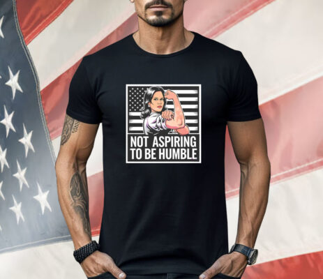 Kamala Harris strong not aspiring to be humble Shirt