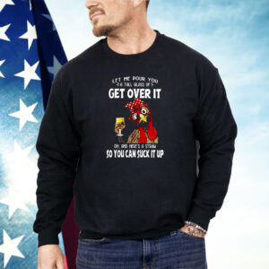 Let Me Pour You A Tall Glass Of Get Over It Chicken Shirt