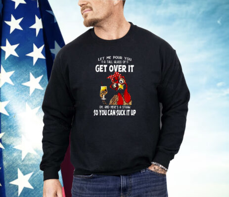 Let Me Pour You A Tall Glass Of Get Over It Chicken Shirt