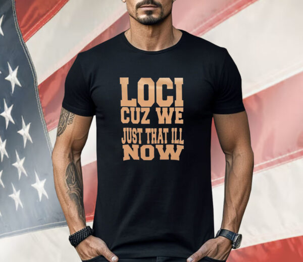 Loci cuz we just that ill now Shirt