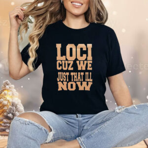 Loci cuz we just that ill now Shirt