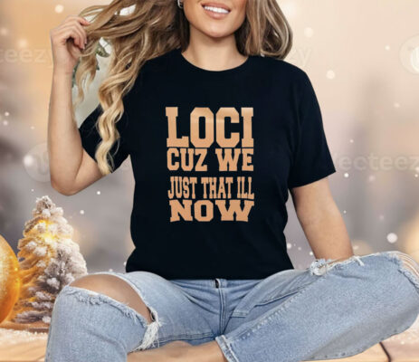 Loci cuz we just that ill now Shirt