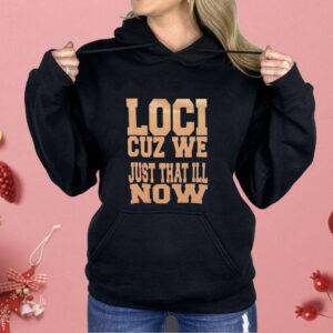 Loci cuz we just that ill now Shirt