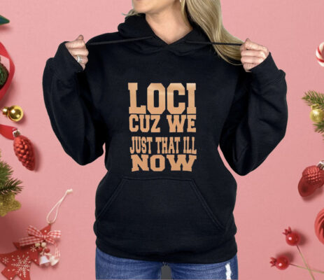 Loci cuz we just that ill now Shirt