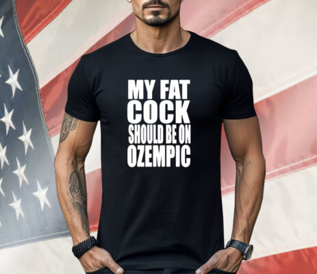 My fat cock should be on ozempic Shirt