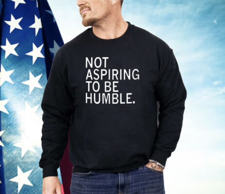 Not Aspiring To Be Humble Shirt