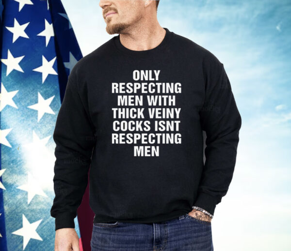 Only Respecting Men With Thick Veiny Cocks Isnt Respecting Men Shirt