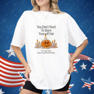 Pumpkin You Don’t Need To Burn Yourself Out To Prove You’re Deserving Of Good Things Shirt