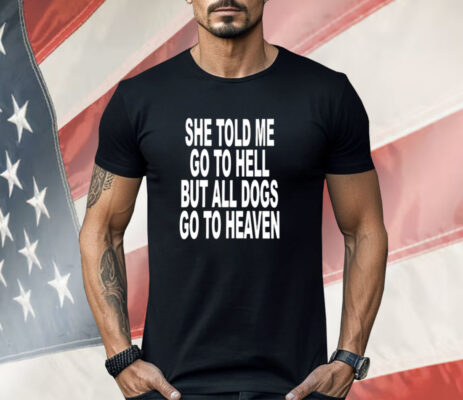 She Told Me Go To Hell All Dogs Go To Heaven Shirt