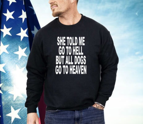 She Told Me Go To Hell All Dogs Go To Heaven Shirt