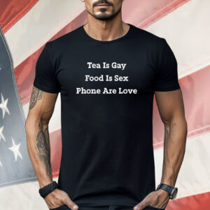 Tea Is Gay Food Is Sex Phones Are Love Shirt