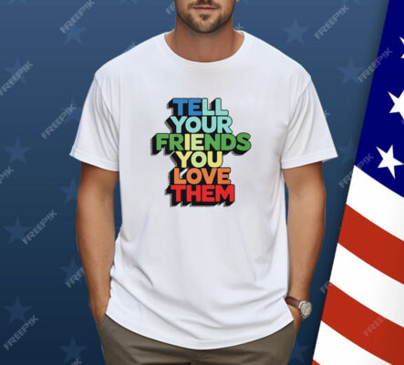 Tell your friends you love them Shirt