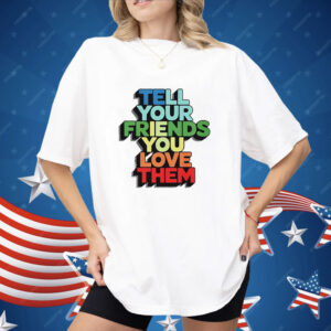 Tell your friends you love them Shirt