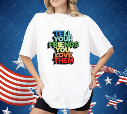 Tell your friends you love them Shirt