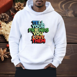 Tell your friends you love them Shirt